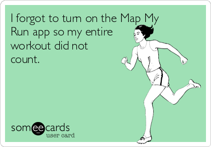 I forgot to turn on the Map My
Run app so my entire
workout did not
count.