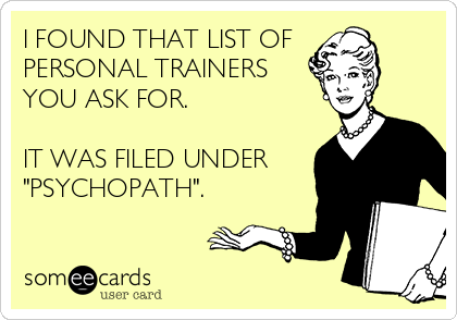 I FOUND THAT LIST OF
PERSONAL TRAINERS
YOU ASK FOR.

IT WAS FILED UNDER
"PSYCHOPATH".