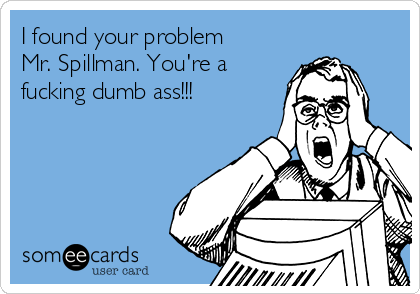 I found your problem
Mr. Spillman. You're a
fucking dumb ass!!!