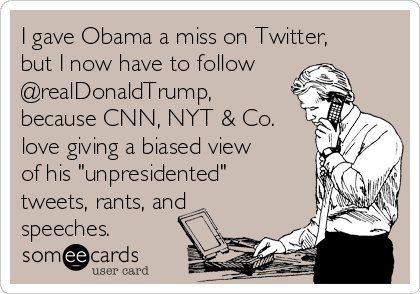 I gave Obama a miss on Twitter,
but I now have to follow
@realDonaldTrump,
because CNN, NYT & Co.
love giving a biased view
of his "unpresidented"
tweets, rants, and
speeches.