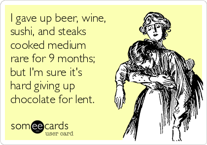 I gave up beer, wine,
sushi, and steaks
cooked medium
rare for 9 months;
but I'm sure it's
hard giving up
chocolate for lent. 