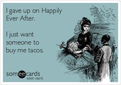 I gave up on Happily
Ever After.

I just want
someone to
buy me tacos. 