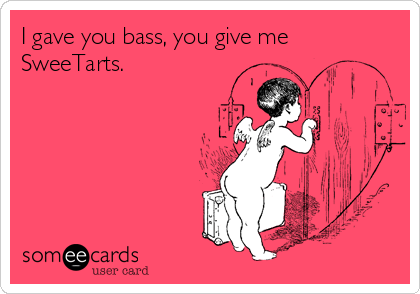 I gave you bass, you give me
SweeTarts.