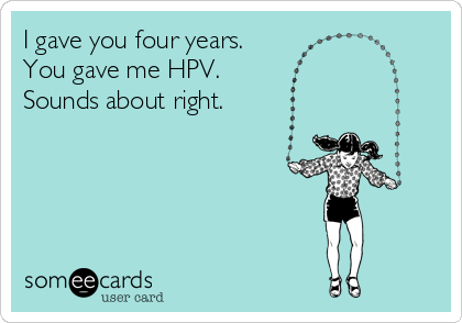 I gave you four years.
You gave me HPV. 
Sounds about right.