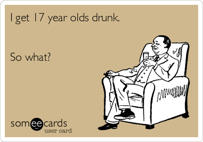 I get 17 year olds drunk. 


So what?  