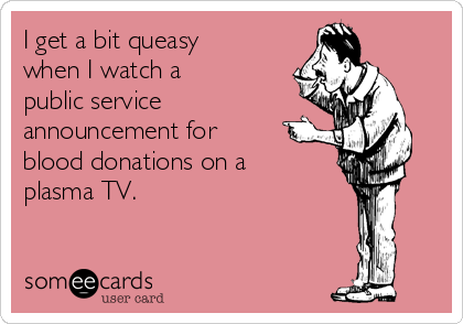 I get a bit queasy
when I watch a
public service
announcement for
blood donations on a
plasma TV.