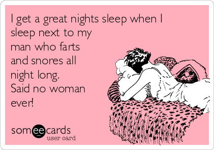 I get a great nights sleep when I
sleep next to my
man who farts
and snores all
night long.
Said no woman
ever!