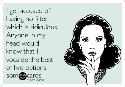 I get accused of
having no filter,
which is ridiculous. 
Anyone in my
head would
know that I
vocalize the best
of five options.
