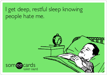 I get deep, restful sleep knowing
people hate me.