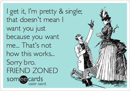 I get it, I'm pretty & single;
that doesn't mean I
want you just
because you want
me... That's not
how this works...
Sorry bro.
FRIEND ZONED 