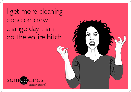 I get more cleaning
done on crew
change day than I
do the entire hitch.
