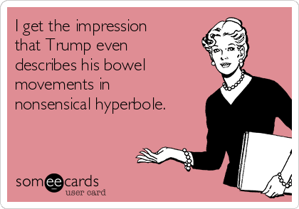 I get the impression
that Trump even
describes his bowel
movements in
nonsensical hyperbole.