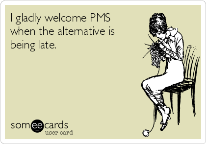 I gladly welcome PMS
when the alternative is 
being late. 