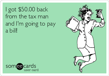 I got $50.00 back
from the tax man
and I'm going to pay
a bill!