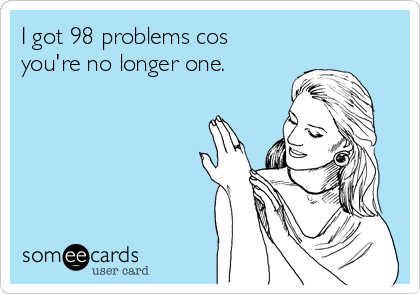 I got 98 problems cos
you're no longer one.