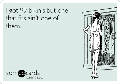 I got 99 bikinis but one
that fits ain't one of
them.
