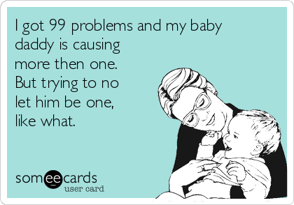 I got 99 problems and my baby
daddy is causing
more then one.
But trying to no
let him be one,
like what.