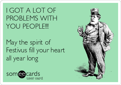 I GOT A LOT OF
PROBLEMS WITH
YOU PEOPLE!!!

May the spirit of
Festivus fill your heart
all year long