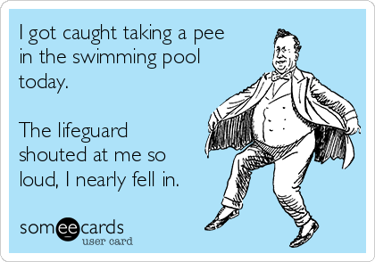 I got caught taking a pee
in the swimming pool
today.

The lifeguard
shouted at me so
loud, I nearly fell in.