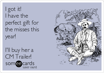 I got it! 
I have the
perfect gift for
the misses this
year!

I'll buy her a 
CM Trailer!