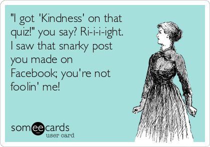 "I got 'Kindness' on that
quiz!" you say? Ri-i-i-ight.
I saw that snarky post
you made on
Facebook; you're not
foolin' me!