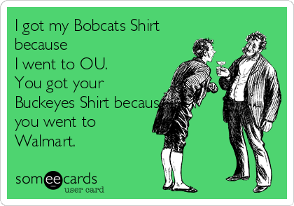 I got my Bobcats Shirt
because 
I went to OU.
You got your
Buckeyes Shirt because
you went to
Walmart.