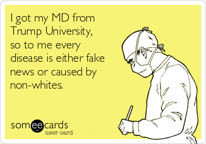 I got my MD from
Trump University,
so to me every
disease is either fake
news or caused by
non-whites. 