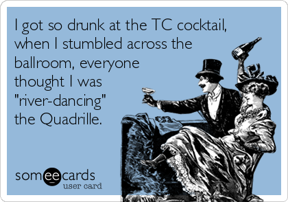 I got so drunk at the TC cocktail,
when I stumbled across the
ballroom, everyone
thought I was
"river-dancing"
the Quadrille.