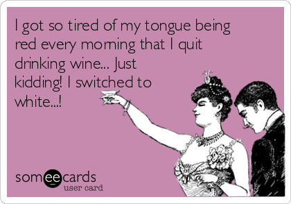 I got so tired of my tongue being
red every morning that I quit
drinking wine... Just
kidding! I switched to
white...!