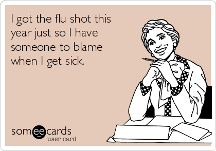 I got the flu shot this
year just so I have
someone to blame
when I get sick.