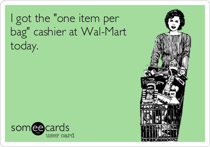 I got the "one item per
bag" cashier at Wal-Mart
today. 