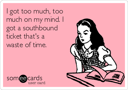 I got too much, too
much on my mind. I
got a southbound
ticket that's a
waste of time.