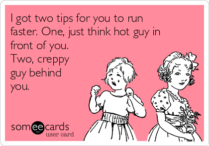I got two tips for you to run
faster. One, just think hot guy in
front of you.
Two, creppy
guy behind
you.