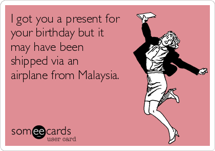 I got you a present for
your birthday but it
may have been
shipped via an
airplane from Malaysia.