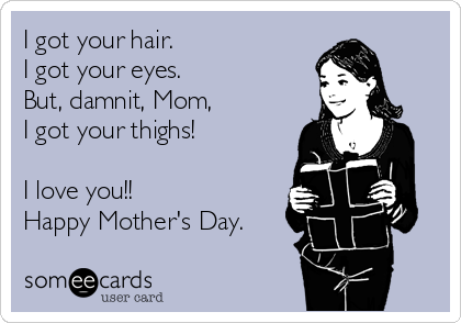 I got your hair.
I got your eyes.
But, damnit, Mom,
I got your thighs!

I love you!!
Happy Mother's Day.