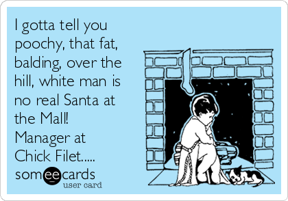 I gotta tell you
poochy, that fat, 
balding, over the
hill, white man is
no real Santa at
the Mall!
Manager at
Chick Filet.....