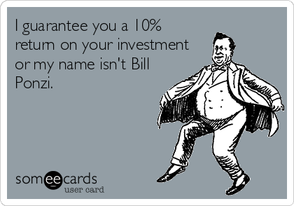 I guarantee you a 10%
return on your investment
or my name isn't Bill
Ponzi. 