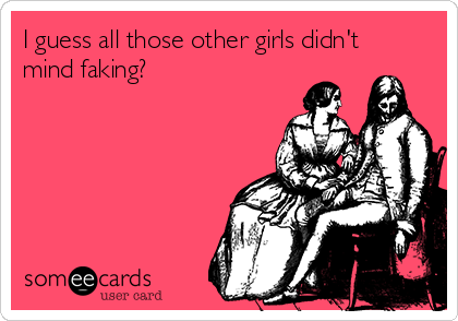 I guess all those other girls didn't
mind faking?