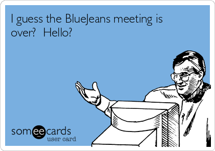 I guess the BlueJeans meeting is
over?  Hello?
