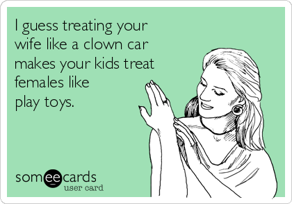 I guess treating your
wife like a clown car
makes your kids treat
females like
play toys.