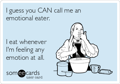 I guess you CAN call me an
emotional eater.


I eat whenever
I'm feeling any
emotion at all.
