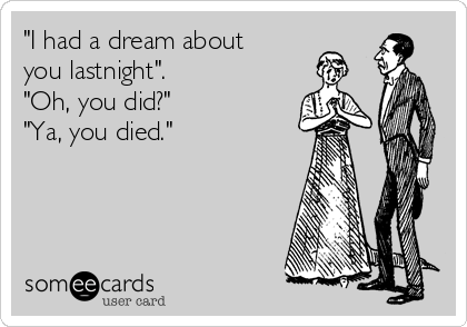 "I had a dream about
you lastnight".
"Oh, you did?"
"Ya, you died." 