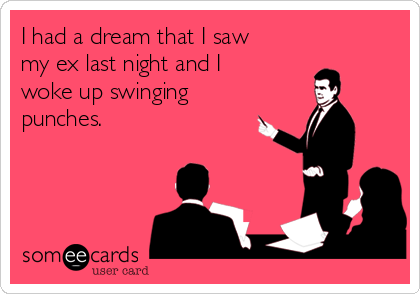 I had a dream that I saw
my ex last night and I
woke up swinging
punches.