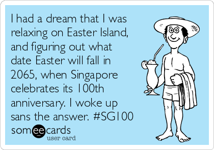 I had a dream that I was 
relaxing on Easter Island,
and figuring out what
date Easter will fall in
2065, when Singapore 
celebrates its 100th
anniversary. I woke up
sans the answer. #SG100
