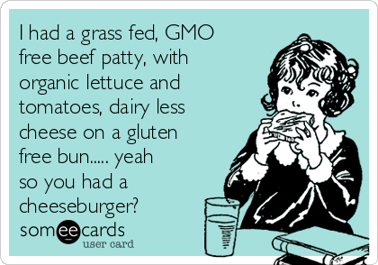 I had a grass fed, GMO
free beef patty, with
organic lettuce and
tomatoes, dairy less
cheese on a gluten
free bun..... yeah
so you had a
cheeseburger?