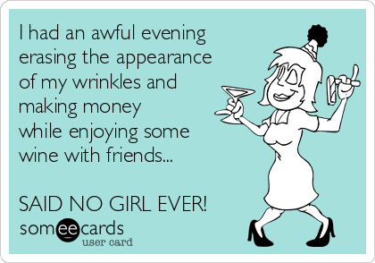 I had an awful evening
erasing the appearance
of my wrinkles and
making money
while enjoying some
wine with friends...

SAID NO GIRL EVER!