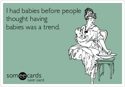 I had babies before people
thought having
babies was a trend. 