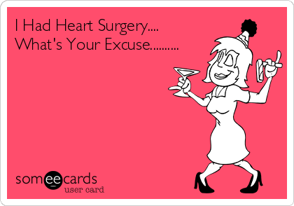 I Had Heart Surgery....
What's Your Excuse..........