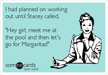 I had planned on working
out until Stacey called.

"Hey girl, meet me at
the pool and then let's
go for Margaritas!"