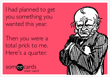 I had planned to get
you something you
wanted this year.

Then you were a
total prick to me.
Here's a quarter.